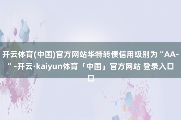 开云体育(中国)官方网站华特转债信用级别为“AA-”-开云·kaiyun体育「中国」官方网站 登录入口