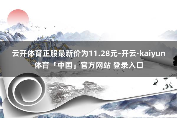 云开体育正股最新价为11.28元-开云·kaiyun体育「中国」官方网站 登录入口