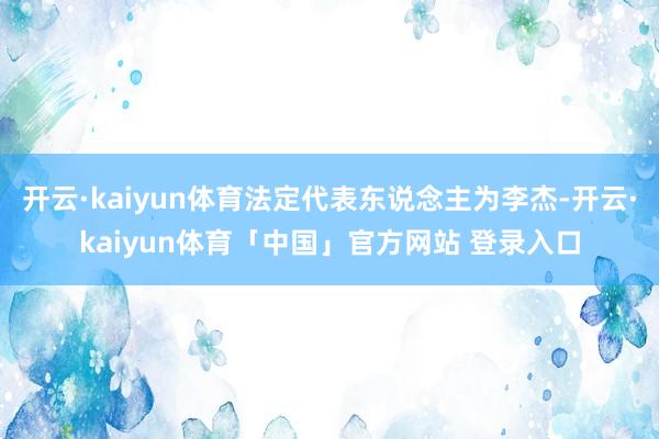 开云·kaiyun体育法定代表东说念主为李杰-开云·kaiyun体育「中国」官方网站 登录入口