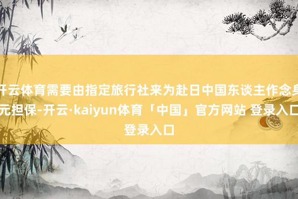 开云体育需要由指定旅行社来为赴日中国东谈主作念身元担保-开云·kaiyun体育「中国」官方网站 登录入口