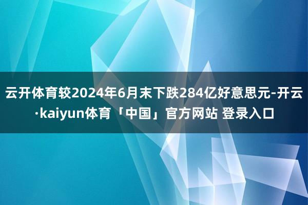 云开体育较2024年6月末下跌284亿好意思元-开云·kaiyun体育「中国」官方网站 登录入口