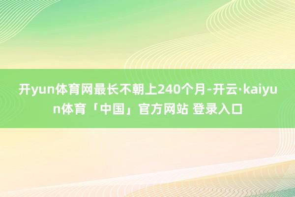 开yun体育网最长不朝上240个月-开云·kaiyun体育「中国」官方网站 登录入口