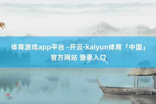 体育游戏app平台 -开云·kaiyun体育「中国」官方网站 登录入口