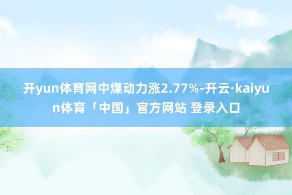 开yun体育网中煤动力涨2.77%-开云·kaiyun体育「中国」官方网站 登录入口
