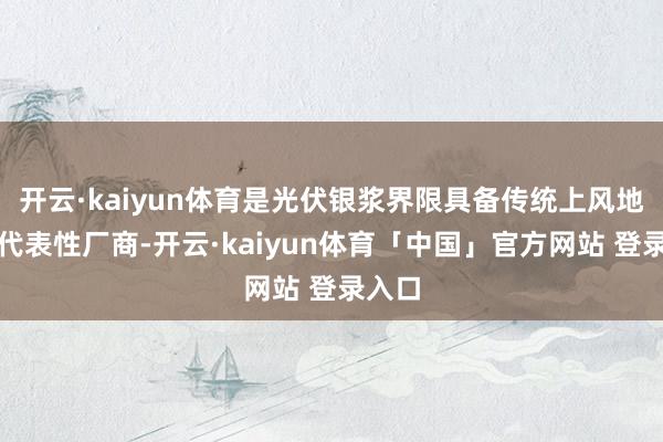 开云·kaiyun体育是光伏银浆界限具备传统上风地位的代表性厂商-开云·kaiyun体育「中国」官方网站 登录入口