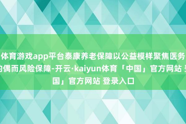 体育游戏app平台泰康养老保障以公益模样聚焦医务使命者的偶而风险保障-开云·kaiyun体育「中国」官方网站 登录入口
