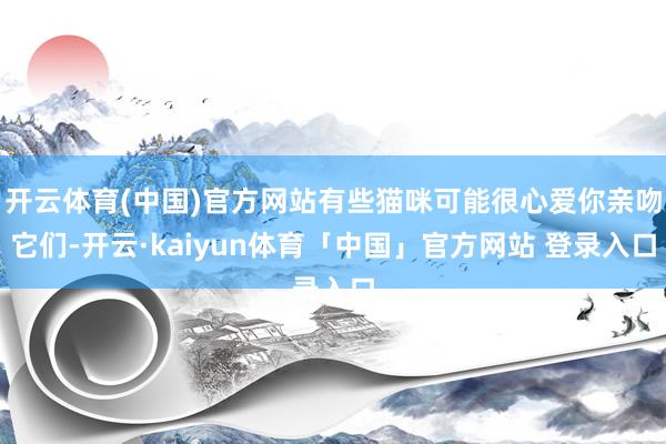 开云体育(中国)官方网站有些猫咪可能很心爱你亲吻它们-开云·kaiyun体育「中国」官方网站 登录入口