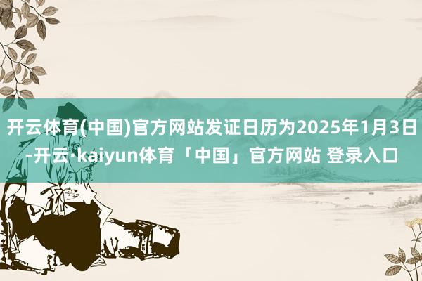 开云体育(中国)官方网站发证日历为2025年1月3日-开云·kaiyun体育「中国」官方网站 登录入口
