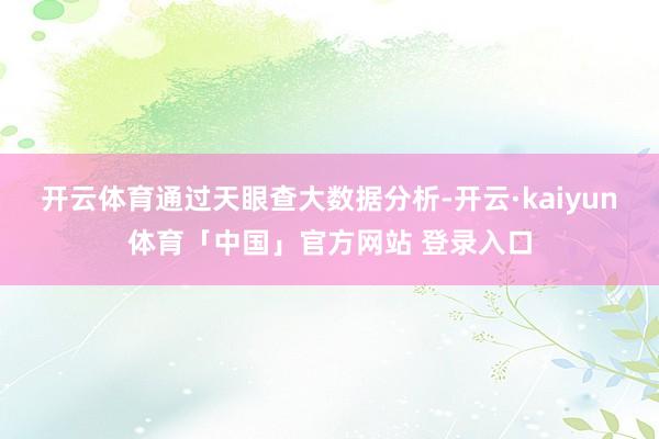 开云体育　　通过天眼查大数据分析-开云·kaiyun体育「中国」官方网站 登录入口