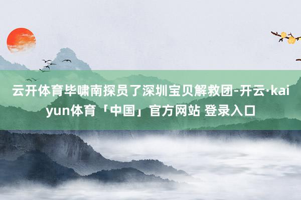 云开体育毕啸南探员了深圳宝贝解救团-开云·kaiyun体育「中国」官方网站 登录入口