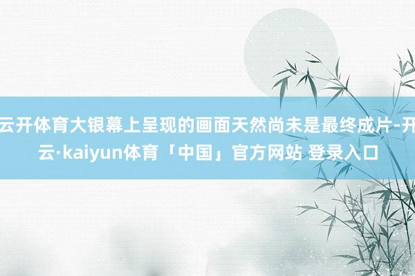 云开体育大银幕上呈现的画面天然尚未是最终成片-开云·kaiyun体育「中国」官方网站 登录入口