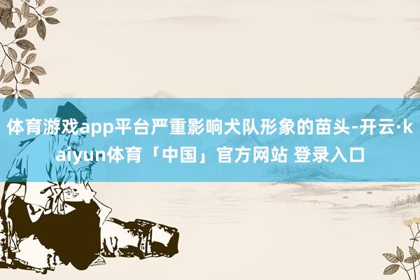 体育游戏app平台严重影响犬队形象的苗头-开云·kaiyun体育「中国」官方网站 登录入口