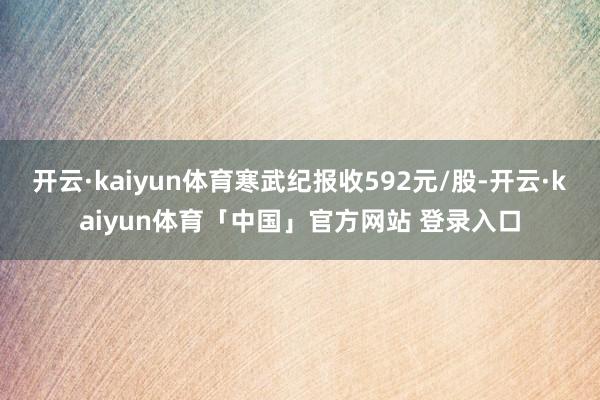 开云·kaiyun体育寒武纪报收592元/股-开云·kaiyun体育「中国」官方网站 登录入口