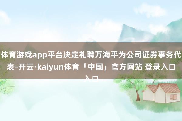 体育游戏app平台决定礼聘万海平为公司证券事务代表-开云·kaiyun体育「中国」官方网站 登录入口