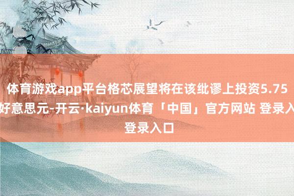 体育游戏app平台格芯展望将在该纰谬上投资5.75亿好意思元-开云·kaiyun体育「中国」官方网站 登录入口