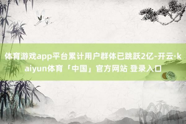 体育游戏app平台累计用户群体已跳跃2亿-开云·kaiyun体育「中国」官方网站 登录入口