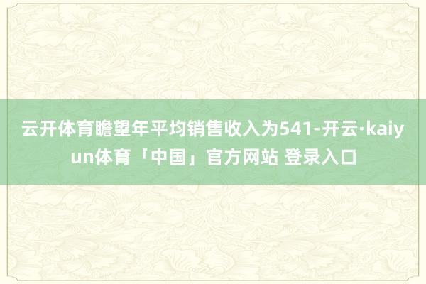 云开体育瞻望年平均销售收入为541-开云·kaiyun体育「中国」官方网站 登录入口