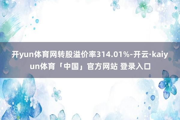 开yun体育网转股溢价率314.01%-开云·kaiyun体育「中国」官方网站 登录入口