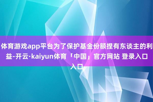 体育游戏app平台为了保护基金份额捏有东谈主的利益-开云·kaiyun体育「中国」官方网站 登录入口