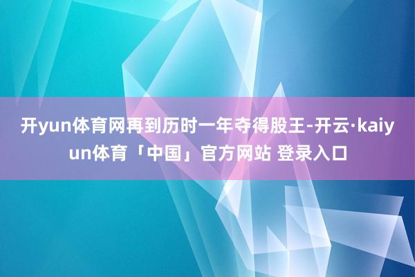 开yun体育网再到历时一年夺得股王-开云·kaiyun体育「中国」官方网站 登录入口