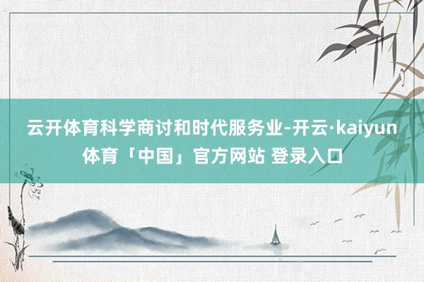 云开体育科学商讨和时代服务业-开云·kaiyun体育「中国」官方网站 登录入口