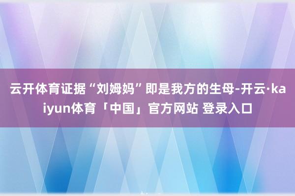 云开体育证据“刘姆妈”即是我方的生母-开云·kaiyun体育「中国」官方网站 登录入口