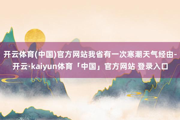 开云体育(中国)官方网站我省有一次寒潮天气经由-开云·kaiyun体育「中国」官方网站 登录入口