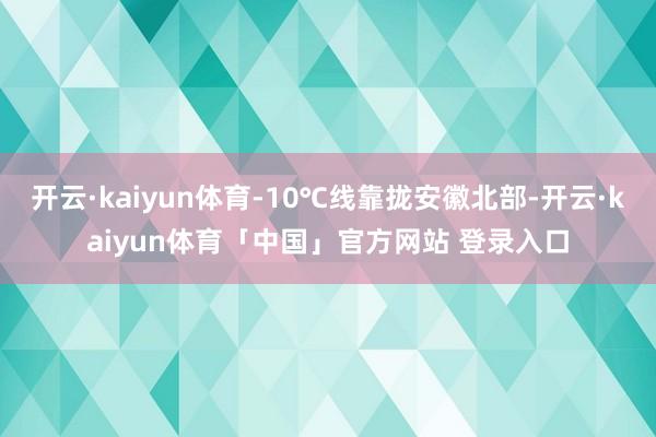 开云·kaiyun体育-10℃线靠拢安徽北部-开云·kaiyun体育「中国」官方网站 登录入口