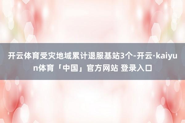 开云体育受灾地域累计退服基站3个-开云·kaiyun体育「中国」官方网站 登录入口