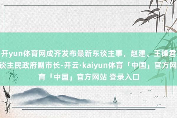 开yun体育网成齐发布最新东谈主事，赵建、王锋君任成齐市东谈主民政府副市长-开云·kaiyun体育「中国」官方网站 登录入口