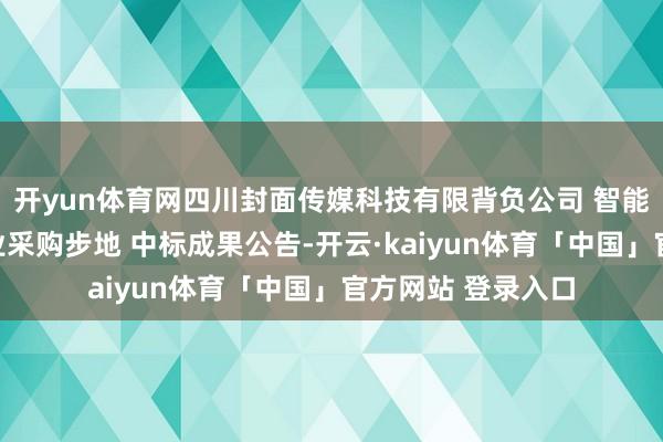 开yun体育网四川封面传媒科技有限背负公司 智能审校硬件开垦就业采购步地 中标成果公告-开云·kaiyun体育「中国」官方网站 登录入口